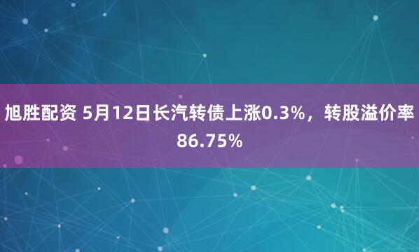旭胜配资 5月12日长汽转债上涨0.3%，转股溢价率86.75%