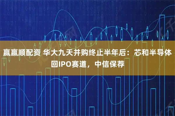 赢赢顺配资 华大九天并购终止半年后：芯和半导体回IPO赛道，中信保荐