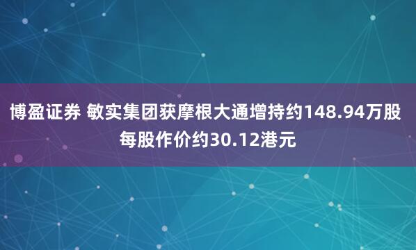 博盈证券 敏实集团获摩根大通增持约148.94万股 每股作价约30.12港元