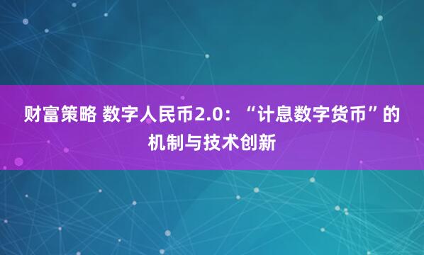 财富策略 数字人民币2.0：“计息数字货币”的机制与技术创新