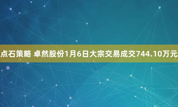 点石策略 卓然股份1月6日大宗交易成交744.10万元