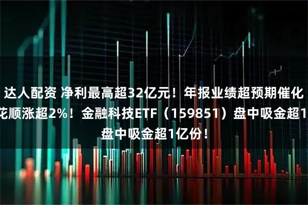 达人配资 净利最高超32亿元！年报业绩超预期催化，同花顺涨超2%！金融科技ETF（159851）盘中吸金超1亿份！