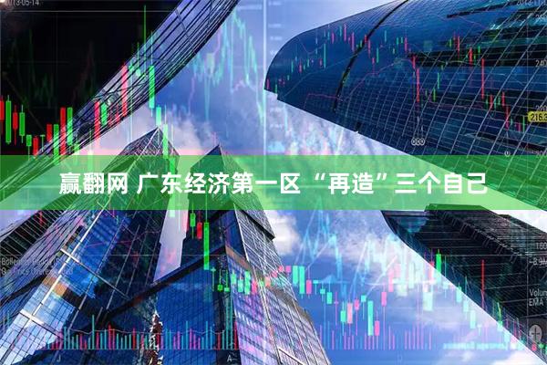 赢翻网 广东经济第一区 “再造”三个自己