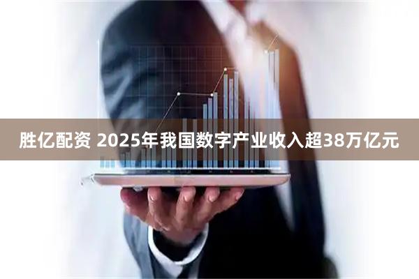 胜亿配资 2025年我国数字产业收入超38万亿元