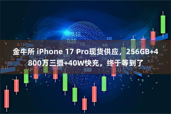 金牛所 iPhone 17 Pro现货供应，256GB+4800万三摄+40W快充，终于等到了