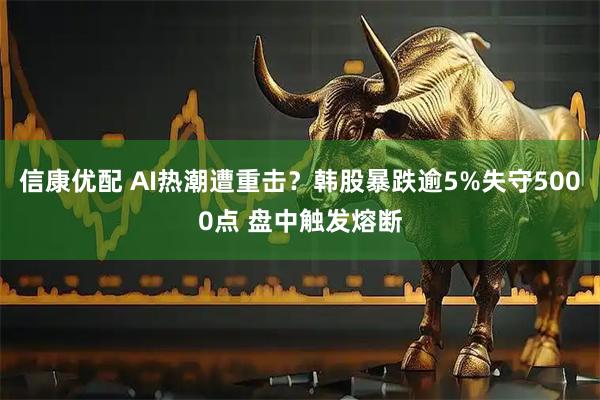 信康优配 AI热潮遭重击?韩股暴跌逾5%失守5000点 盘中触发熔断