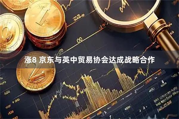 涨8 京东与英中贸易协会达成战略合作