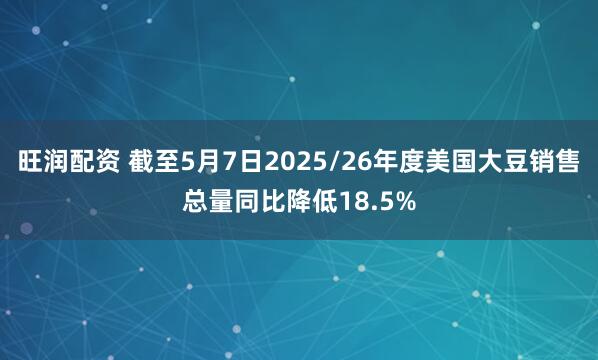 旺润配资 截至5月7日2025/26年度美国大豆销售总量同比降低18.5%