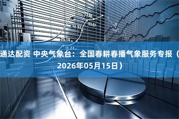 通达配资 中央气象台：全国春耕春播气象服务专报（2026年05月15日）