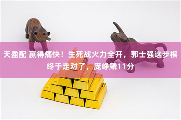 天盈配 赢得痛快!生死战火力全开,郭士强这步棋终于走对了,庞峥麟11分