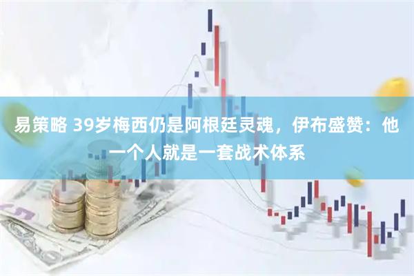 易策略 39岁梅西仍是阿根廷灵魂,伊布盛赞:他一个人就是一套战术体系